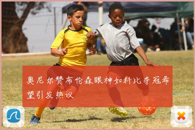 奥尼尔赞布伦森眼神如科比夺冠希望引发热议
