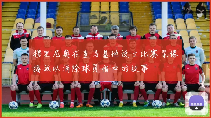 穆里尼奥在皇马基地设立比赛录像播放以消除球员借口的故事