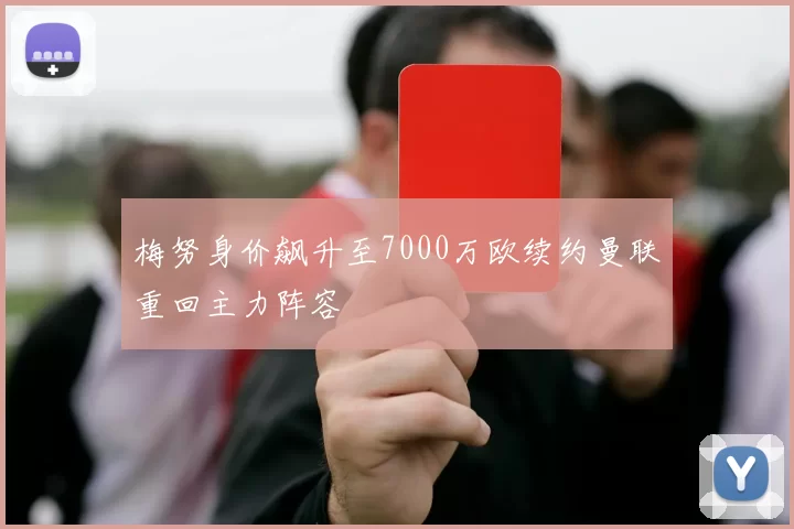梅努身价飙升至7000万欧续约曼联重回主力阵容