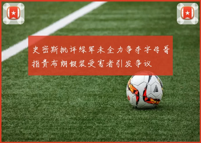 史密斯批评绿军未全力争夺字母哥指责布朗假装受害者引发争议