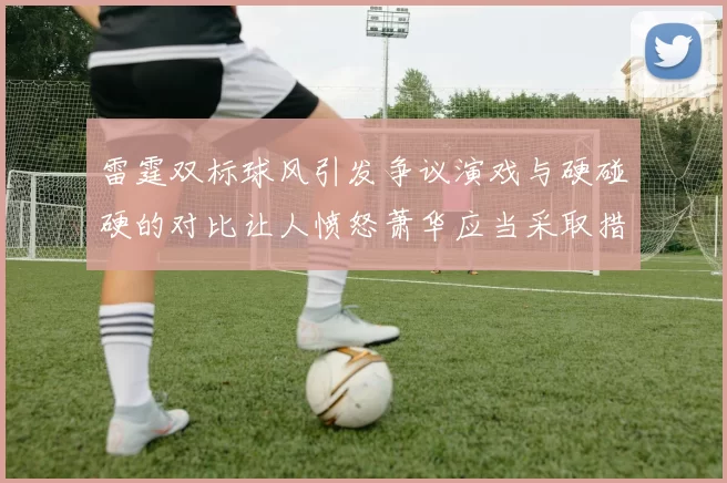 雷霆双标球风引发争议演戏与硬碰硬的对比让人愤怒萧华应当采取措施