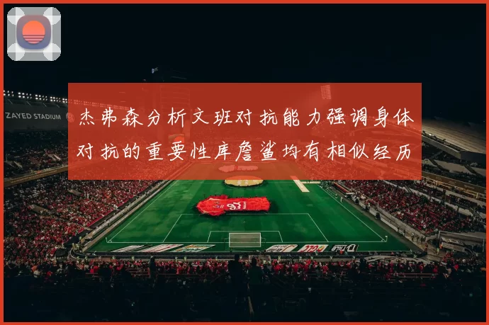 杰弗森分析文班对抗能力强调身体对抗的重要性库詹鲨均有相似经历