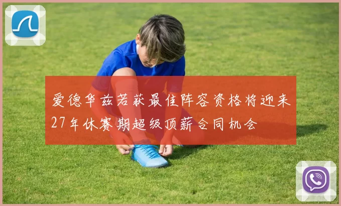 爱德华兹若获最佳阵容资格将迎来27年休赛期超级顶薪合同机会