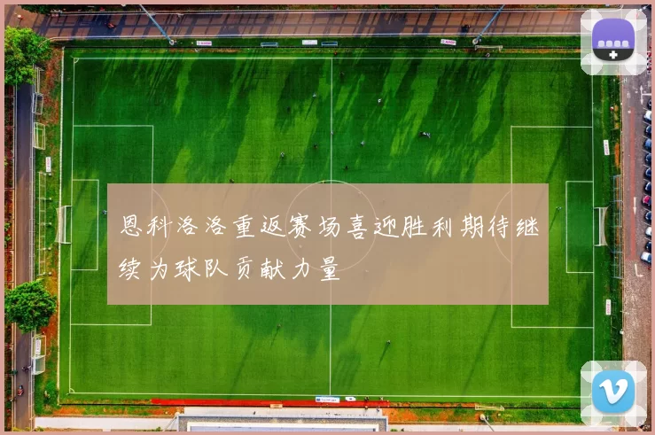 恩科洛洛重返赛场喜迎胜利期待继续为球队贡献力量