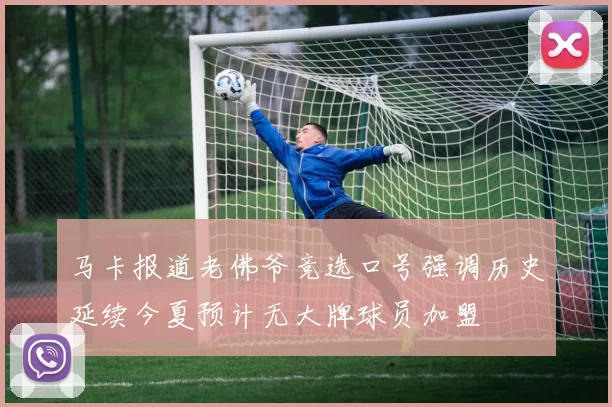 马卡报道老佛爷竞选口号强调历史延续今夏预计无大牌球员加盟