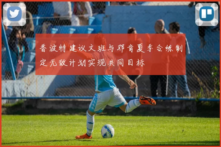 香波特建议文班与邓肯夏季合练制定无敌计划实现共同目标