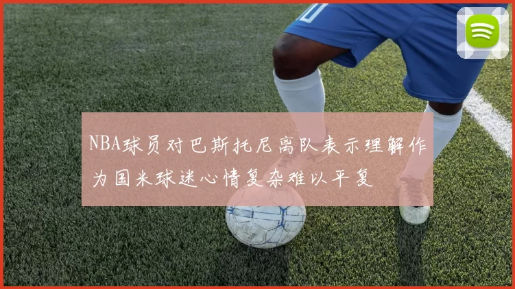 NBA球员对巴斯托尼离队表示理解作为国米球迷心情复杂难以平复