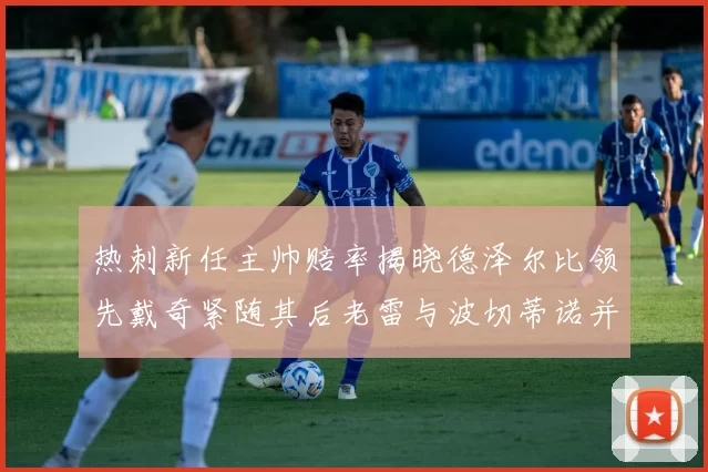 热刺新任主帅赔率揭晓德泽尔比领先戴奇紧随其后老雷与波切蒂诺并列第四