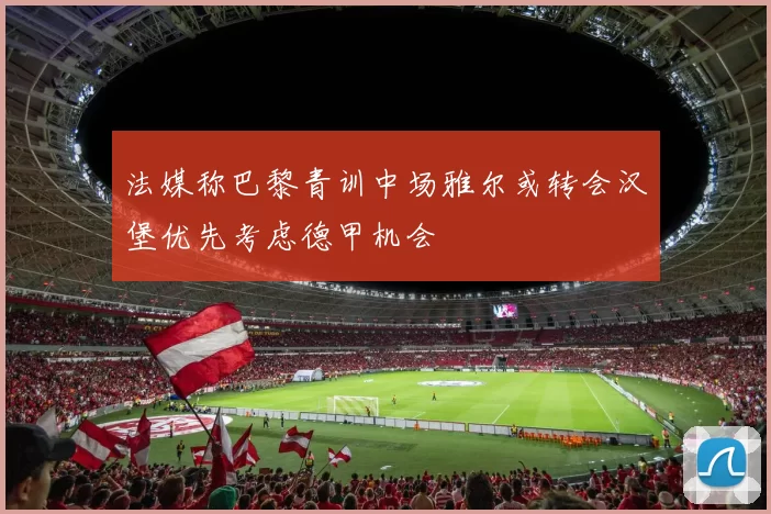 法媒称巴黎青训中场雅尔或转会汉堡优先考虑德甲机会