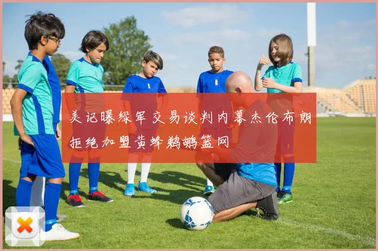 美记曝绿军交易谈判内幕杰伦布朗拒绝加盟黄蜂鹈鹕篮网