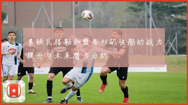 基顿瓦格勒加盟洛杉矶快船的战力提升与未来潜力分析