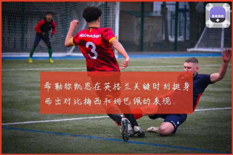 希勒称凯恩在英格兰关键时刻挺身而出对比梅西和姆巴佩的表现