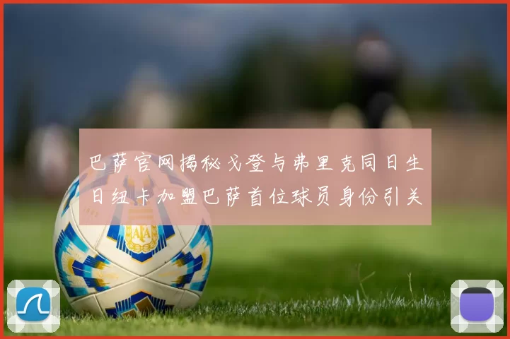 巴萨官网揭秘戈登与弗里克同日生日纽卡加盟巴萨首位球员身份引关注