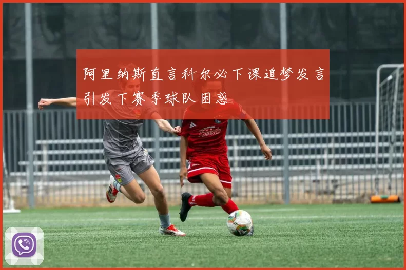 阿里纳斯直言科尔必下课追梦发言引发下赛季球队困惑