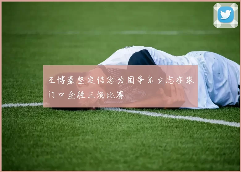 王博豪坚定信念为国争光立志在家门口全胜三场比赛