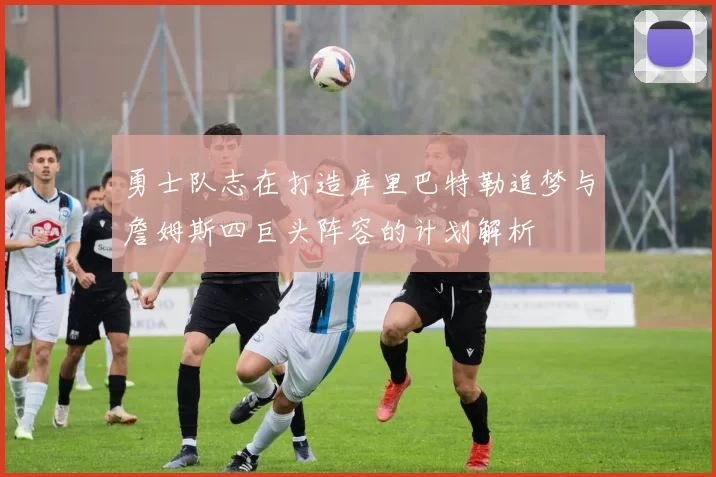 勇士队志在打造库里巴特勒追梦与詹姆斯四巨头阵容的计划解析