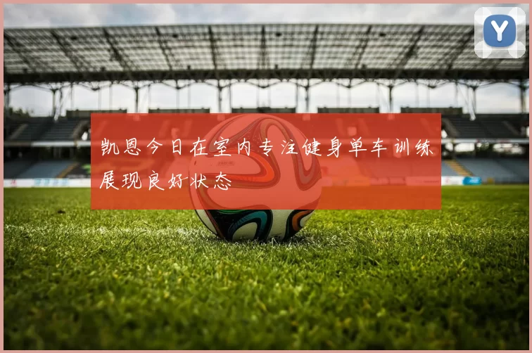 凯恩今日在室内专注健身单车训练展现良好状态