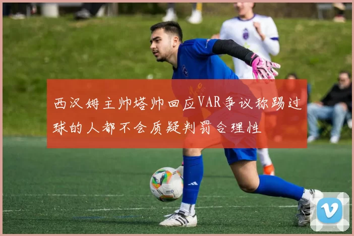 西汉姆主帅塔帅回应VAR争议称踢过球的人都不会质疑判罚合理性