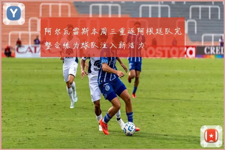 阿尔瓦雷斯本周三重返阿根廷队完整合练为球队注入新活力