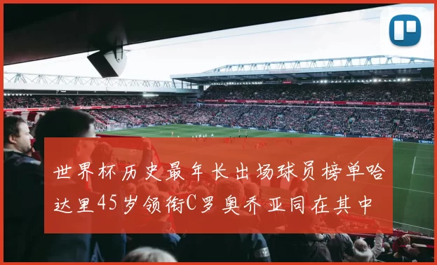 世界杯历史最年长出场球员榜单哈达里45岁领衔C罗奥乔亚同在其中