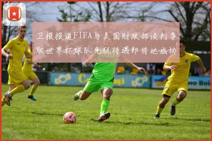 卫报报道FIFA与美国财政部谈判争取世界杯球队免税待遇即将达成协议