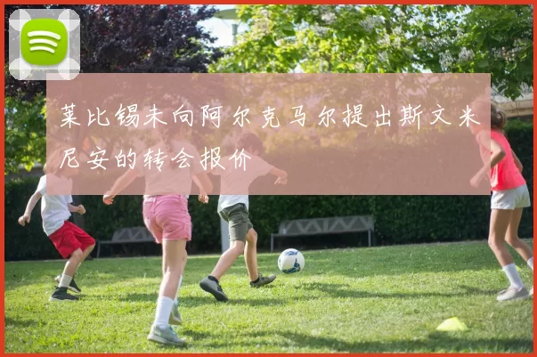莱比锡未向阿尔克马尔提出斯文米尼安的转会报价