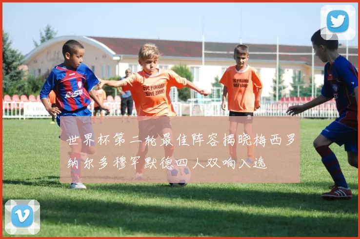 世界杯第二轮最佳阵容揭晓梅西罗纳尔多穆罕默德四人双响入选