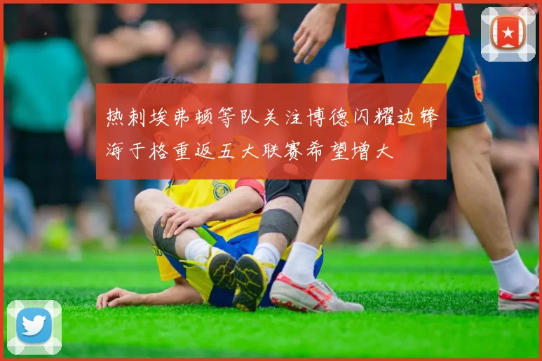 热刺埃弗顿等队关注博德闪耀边锋海于格重返五大联赛希望增大