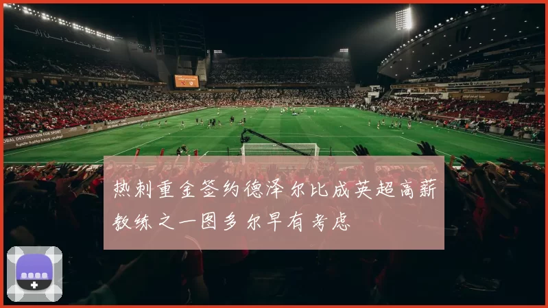 热刺重金签约德泽尔比成英超高薪教练之一图多尔早有考虑