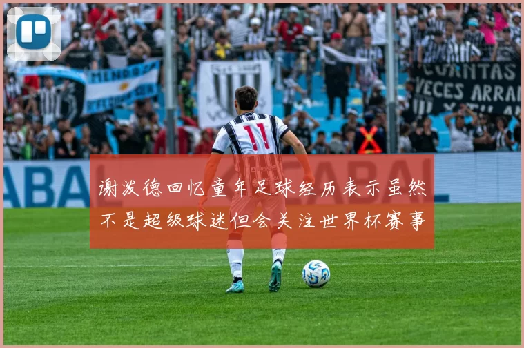 谢泼德回忆童年足球经历表示虽然不是超级球迷但会关注世界杯赛事