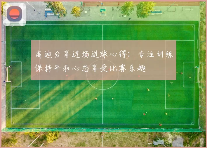 高迪分享连场进球心得：专注训练保持平和心态享受比赛乐趣