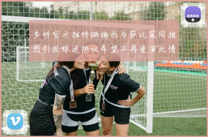 多特官方推特晒梅西与萨比策同框图引发球迷热议希望不再重演此情景